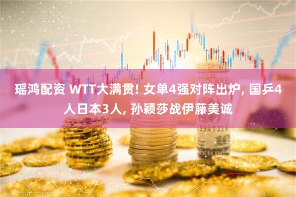 瑶鸿配资 WTT大满贯! 女单4强对阵出炉, 国乒4人日本3人, 孙颖莎战伊藤美诚