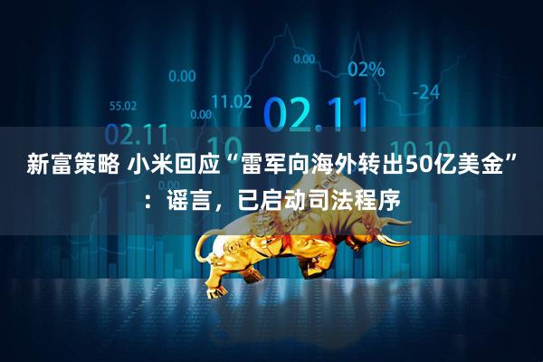新富策略 小米回应“雷军向海外转出50亿美金”：谣言，已启动司法程序