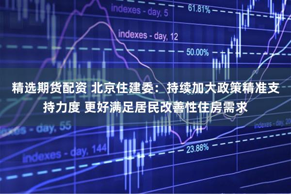 精选期货配资 北京住建委：持续加大政策精准支持力度 更好满足居民改善性住房需求