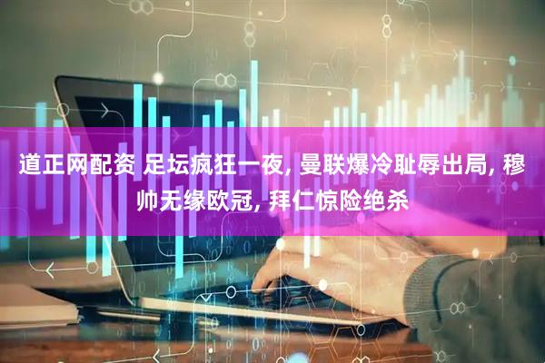 道正网配资 足坛疯狂一夜, 曼联爆冷耻辱出局, 穆帅无缘欧冠, 拜仁惊险绝杀