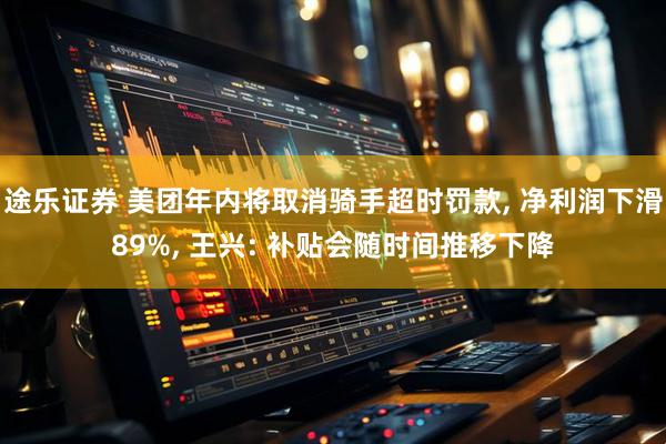 途乐证券 美团年内将取消骑手超时罚款, 净利润下滑89%, 王兴: 补贴会随时间推移下降