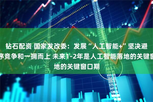 钻石配资 国家发改委：发展“人工智能+”坚决避免无序竞争和一拥而上 未来1-2年是人工智能落地的关键窗口期