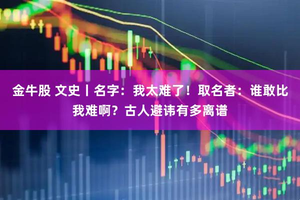 金牛股 文史丨名字：我太难了！取名者：谁敢比我难啊？古人避讳有多离谱