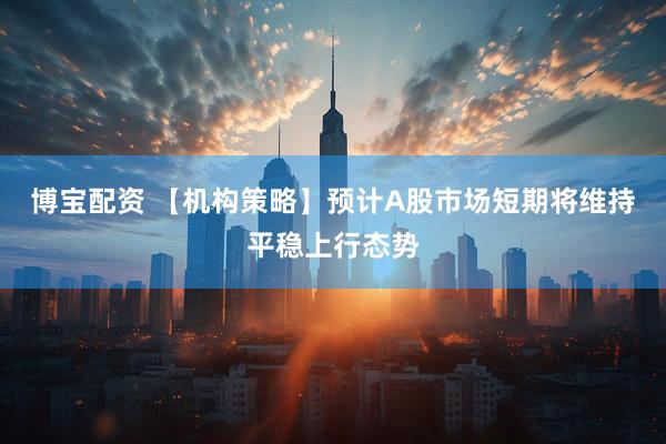 博宝配资 【机构策略】预计A股市场短期将维持平稳上行态势