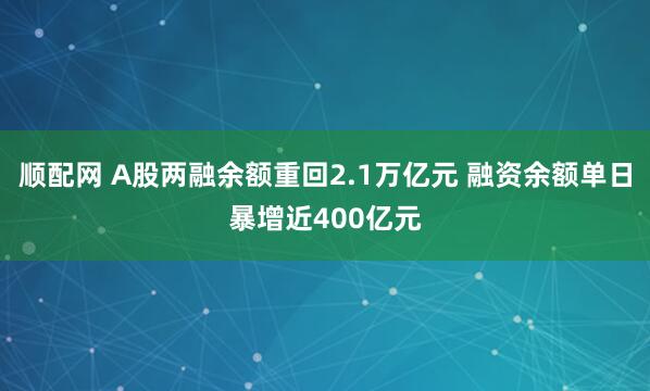 顺配网 A股两融余额重回2.1万亿元 融资余额单日暴增近400亿元