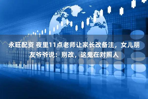 永旺配资 夜里11点老师让家长改备注，女儿朋友爷爷说：别改，这鬼在对照人