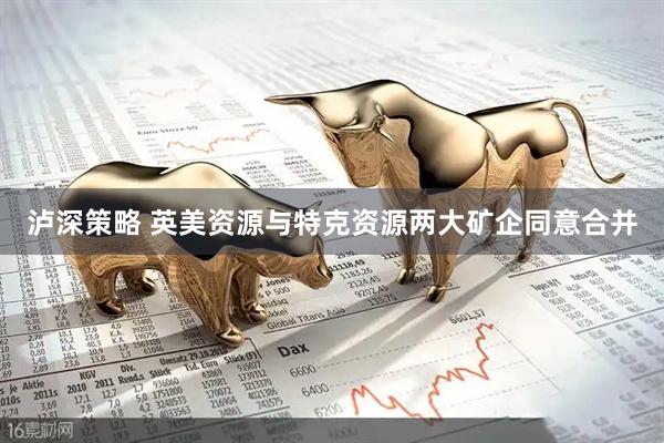 泸深策略 英美资源与特克资源两大矿企同意合并