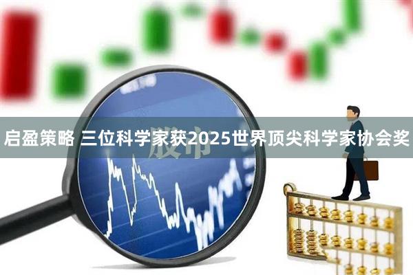启盈策略 三位科学家获2025世界顶尖科学家协会奖