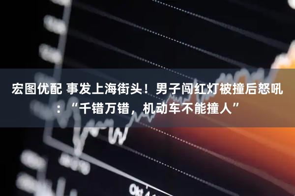 宏图优配 事发上海街头！男子闯红灯被撞后怒吼：“千错万错，机动车不能撞人”