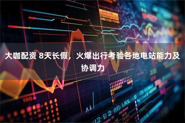 大咖配资 8天长假，火爆出行考验各地电站能力及协调力