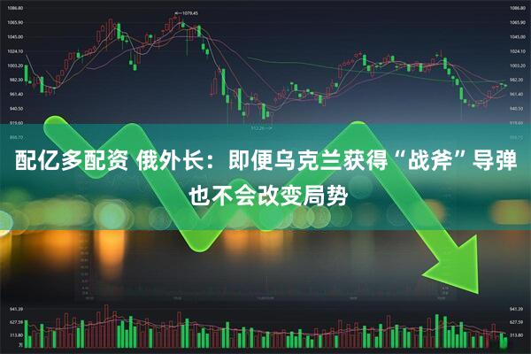 配亿多配资 俄外长：即便乌克兰获得“战斧”导弹 也不会改变局势