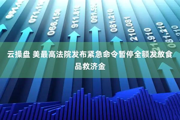 云操盘 美最高法院发布紧急命令暂停全额发放食品救济金