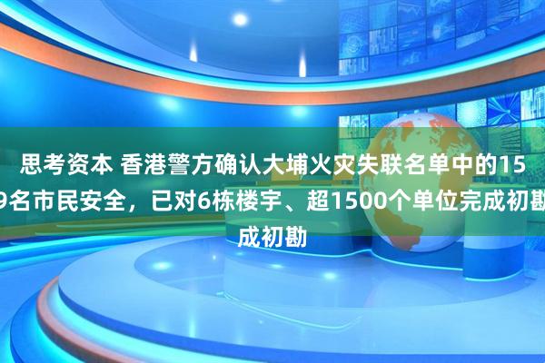 思考资本 香港警方确认大埔火灾失联名单中的159名市民安全，已对6栋楼宇、超1500个单位完成初勘