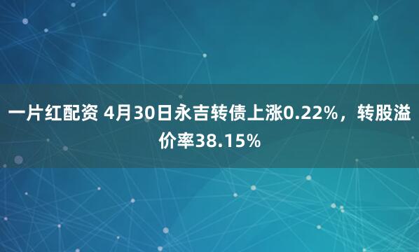 一片红配资 4月30日永吉转债上涨0.22%，转股溢价率38.15%