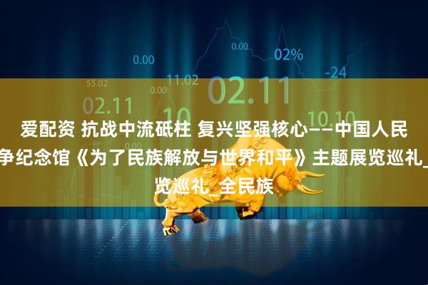 爱配资 抗战中流砥柱 复兴坚强核心——中国人民抗日战争纪念馆《为了民族解放与世界和平》主题展览巡礼_全民族