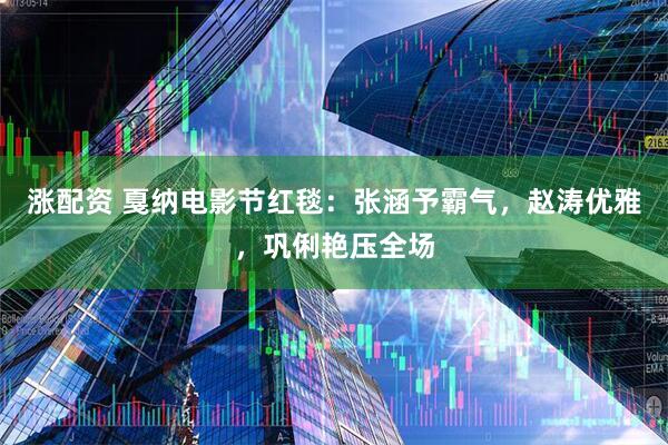 涨配资 戛纳电影节红毯:张涵予霸气,赵涛优雅,巩俐艳压全场
