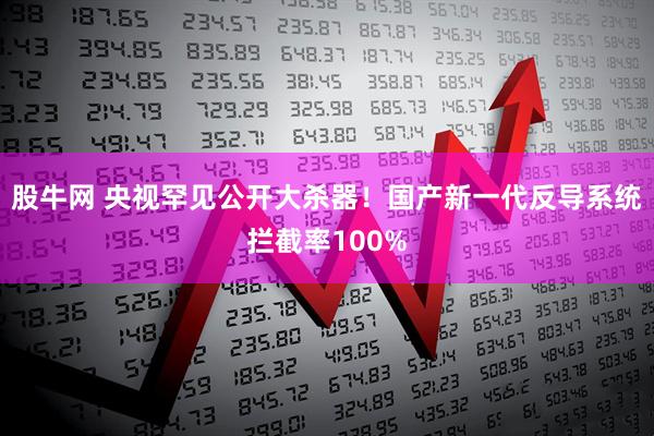 股牛网 央视罕见公开大杀器！国产新一代反导系统拦截率100%